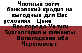 Частный займ, банковский кредит на выгодных для Вас условиях › Цена ­ 3 000 000 - Все города Услуги » Бухгалтерия и финансы   . Вологодская обл.,Череповец г.